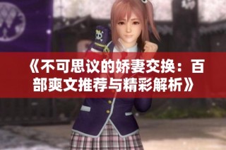 《不可思议的娇妻交换：百部爽文推荐与精彩解析》