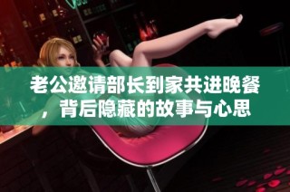 老公邀请部长到家共进晚餐，背后隐藏的故事与心思