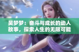 吴梦梦：奋斗与成长的动人故事，探索人生的无限可能