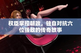 权臣掌控朝政，独自对抗六位强敌的传奇故事