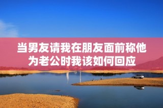 当男友请我在朋友面前称他为老公时我该如何回应
