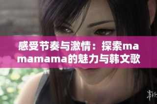 感受节奏与激情：探索mamamama的魅力与韩文歌词的深意