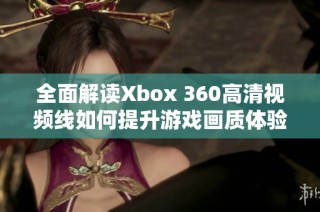 全面解读Xbox 360高清视频线如何提升游戏画质体验