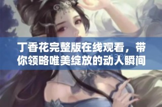 丁香花完整版在线观看，带你领略唯美绽放的动人瞬间
