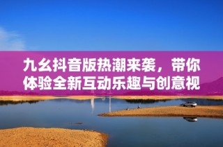 九幺抖音版热潮来袭，带你体验全新互动乐趣与创意视频