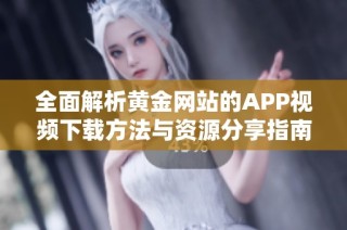 全面解析黄金网站的APP视频下载方法与资源分享指南