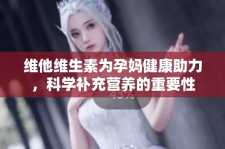 维他维生素为孕妈健康助力，科学补充营养的重要性