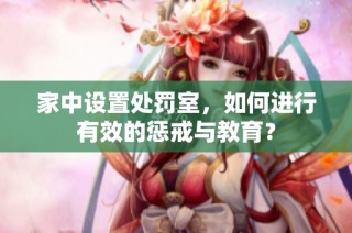 家中设置处罚室，如何进行有效的惩戒与教育？