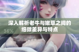深入解析老牛与嫩草之间的细微差异与特点