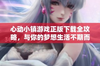 心动小镇游戏正版下载全攻略，与你的梦想生活不期而遇