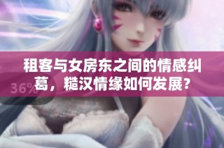 租客与女房东之间的情感纠葛，糙汉情缘如何发展？