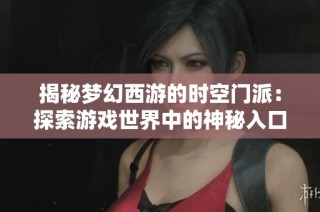 揭秘梦幻西游的时空门派：探索游戏世界中的神秘入口与冒险之旅
