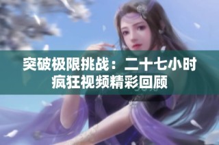突破极限挑战：二十七小时疯狂视频精彩回顾