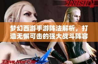 梦幻西游手游阵法解析，打造无懈可击的强大战斗阵容攻略分享