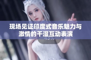 现场见证印度式音乐魅力与激情的干湿互动表演