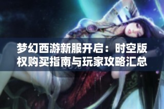 梦幻西游新服开启：时空版权购买指南与玩家攻略汇总