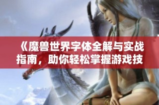 《魔兽世界字体全解与实战指南，助你轻松掌握游戏技巧与设置》
