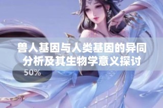 兽人基因与人类基因的异同分析及其生物学意义探讨