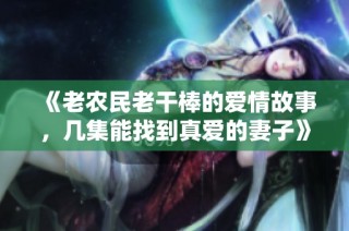 《老农民老干棒的爱情故事，几集能找到真爱的妻子》