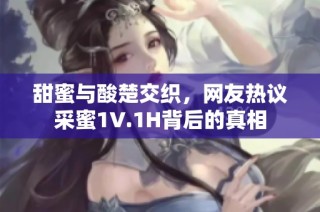 甜蜜与酸楚交织，网友热议采蜜1V.1H背后的真相