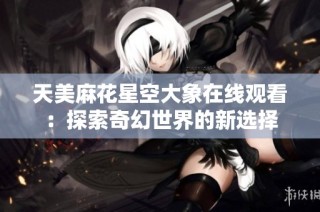 天美麻花星空大象在线观看：探索奇幻世界的新选择