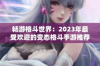 畅游格斗世界：2023年最受欢迎的变态格斗手游推荐与攻略