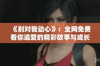 《别对我动心》：全网免费看你追爱的精彩故事与成长历程