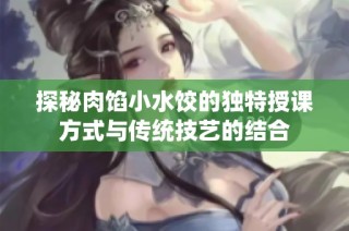 探秘肉馅小水饺的独特授课方式与传统技艺的结合