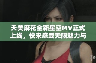 天美麻花全新星空MV正式上线，快来感受无限魅力与精彩瞬间