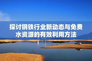 探讨钢铁行业新动态与免费水资源的有效利用方法