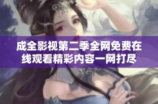 成全影视第二季全网免费在线观看精彩内容一网打尽