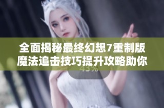 全面揭秘最终幻想7重制版魔法追击技巧提升攻略助你轻松应对挑战