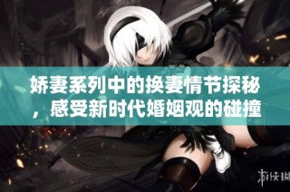 娇妻系列中的换妻情节探秘，感受新时代婚姻观的碰撞与交融