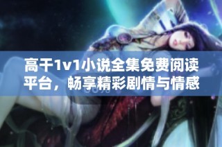 高干1v1小说全集免费阅读平台，畅享精彩剧情与情感纠葛