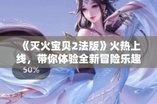 《灭火宝贝2法版》火热上线，带你体验全新冒险乐趣