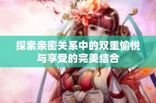 探索亲密关系中的双重愉悦与享受的完美结合