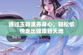 通过玉器滋养身心，轻松愉悦走出健康新天地