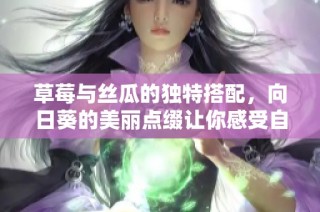 草莓与丝瓜的独特搭配，向日葵的美丽点缀让你感受自然之美