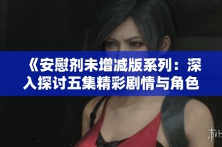 《安慰剂未增减版系列：深入探讨五集精彩剧情与角色发展》