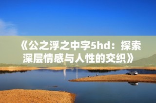 《公之浮之中字5hd：探索深层情感与人性的交织》