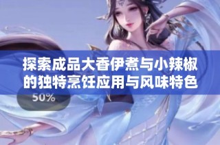 探索成品大香伊煮与小辣椒的独特烹饪应用与风味特色