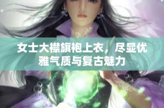 女士大襟旗袍上衣，尽显优雅气质与复古魅力