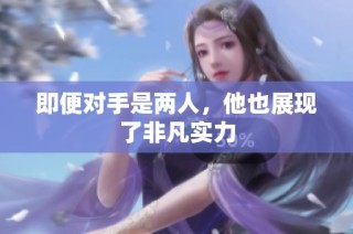 即便对手是两人，他也展现了非凡实力