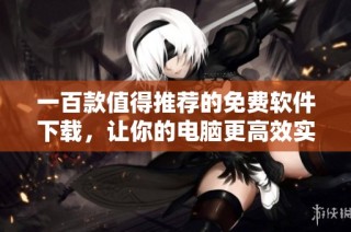 一百款值得推荐的免费软件下载，让你的电脑更高效实用