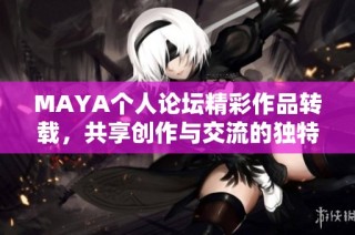 MAYA个人论坛精彩作品转载，共享创作与交流的独特魅力