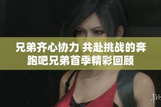 兄弟齐心协力 共赴挑战的奔跑吧兄弟首季精彩回顾