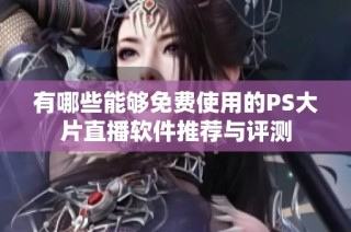 有哪些能够免费使用的PS大片直播软件推荐与评测