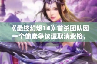 《最终幻想14》首杀团队因一个像素争议遭取消资格，背后故事引人深思