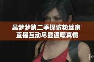 吴梦梦第二季探访粉丝家 直播互动尽显温暖真情