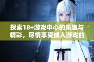 探索18+游戏中心的乐趣与精彩，尽情享受成人游戏的新世界